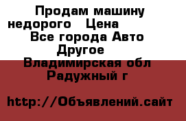 Продам машину недорого › Цена ­ 180 000 - Все города Авто » Другое   . Владимирская обл.,Радужный г.